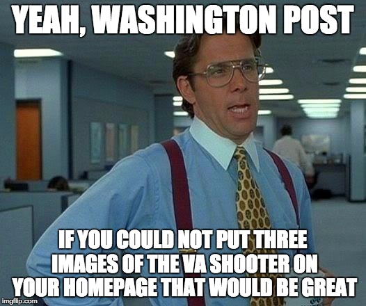 That Would Be Great | YEAH, WASHINGTON POST; IF YOU COULD NOT PUT THREE IMAGES OF THE VA SHOOTER ON YOUR HOMEPAGE THAT WOULD BE GREAT | image tagged in memes,that would be great | made w/ Imgflip meme maker