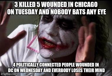 Im the joker | 3 KILLED 5 WOUNDED IN CHICAGO ON TUESDAY AND NOBODY BATS ANY EYE; 4 POLITICALLY CONNECTED PEOPLE WOUNDED IN DC ON WEDNESDAY AND EVERBODY LOSES THEIR MIND | image tagged in im the joker | made w/ Imgflip meme maker