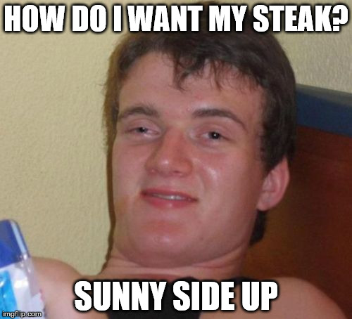Personally, I prefer my steak scrambled. | HOW DO I WANT MY STEAK? SUNNY SIDE UP | image tagged in memes,10 guy,steak | made w/ Imgflip meme maker
