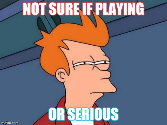 NOT SURE IF PLAYING OR SERIOUS | image tagged in memes,futurama fry | made w/ Imgflip meme maker