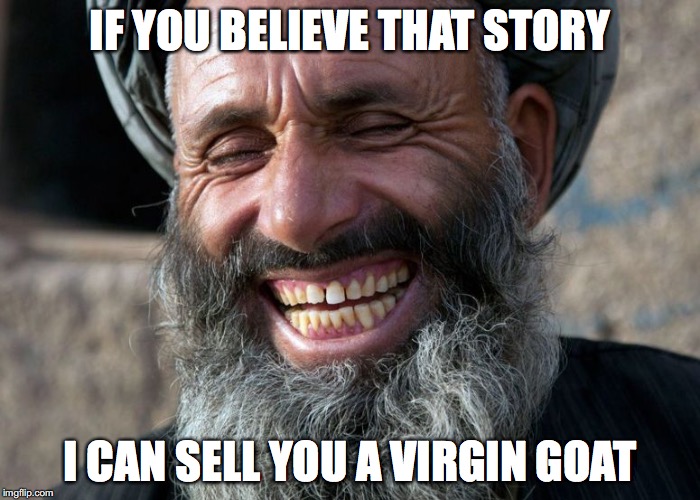 Laughing Terrorist | IF YOU BELIEVE THAT STORY; I CAN SELL YOU A VIRGIN GOAT | image tagged in laughing terrorist | made w/ Imgflip meme maker