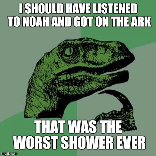 Philosoraptor Meme | I SHOULD HAVE LISTENED TO NOAH AND GOT ON THE ARK THAT WAS THE WORST SHOWER EVER | image tagged in memes,philosoraptor | made w/ Imgflip meme maker