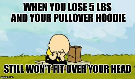 WHEN YOU LOSE 5 LBS AND YOUR PULLOVER HOODIE STILL WON'T FIT OVER YOUR HEAD | image tagged in depressed charlie brown | made w/ Imgflip meme maker