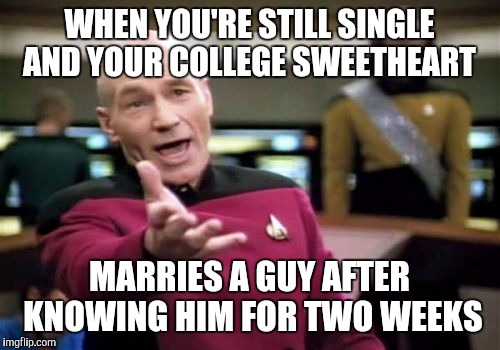 Picard Wtf Meme | WHEN YOU'RE STILL SINGLE AND YOUR COLLEGE SWEETHEART; MARRIES A GUY AFTER KNOWING HIM FOR TWO WEEKS | image tagged in memes,picard wtf | made w/ Imgflip meme maker