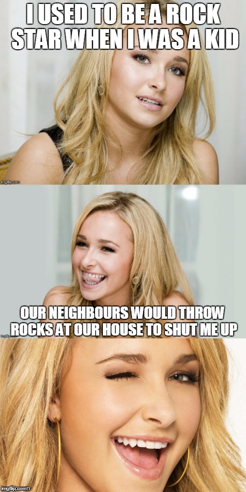 Bad Pun Hayden Panettiere | I USED TO BE A ROCK STAR WHEN I WAS A KID; OUR NEIGHBOURS WOULD THROW ROCKS AT OUR HOUSE TO SHUT ME UP | image tagged in bad pun hayden panettiere | made w/ Imgflip meme maker