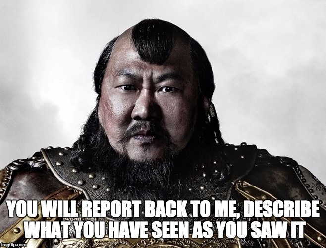 YOU WILL REPORT BACK TO ME, DESCRIBE WHAT YOU HAVE SEEN AS YOU SAW IT | image tagged in kublai kahn | made w/ Imgflip meme maker