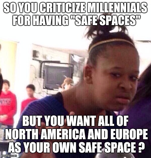 Hey, old wealthy white people... | SO YOU CRITICIZE MILLENNIALS FOR HAVING "SAFE SPACES"; BUT YOU WANT ALL OF NORTH AMERICA AND EUROPE AS YOUR OWN SAFE SPACE ? | image tagged in memes,black girl wat | made w/ Imgflip meme maker