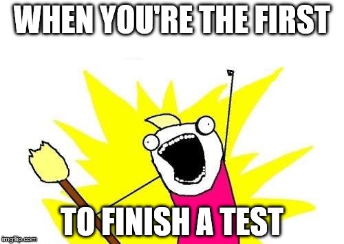 X All The Y | WHEN YOU'RE THE FIRST; TO FINISH A TEST | image tagged in memes,x all the y | made w/ Imgflip meme maker