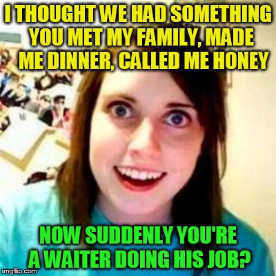 YOU MET MY FAMILY, MADE ME DINNER, CALLED ME HONEY; I THOUGHT WE HAD SOMETHING; NOW SUDDENLY YOU'RE A WAITER DOING HIS JOB? | made w/ Imgflip meme maker