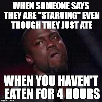 Kevin Hart Mad | WHEN SOMEONE SAYS THEY ARE "STARVING" EVEN THOUGH THEY JUST ATE; WHEN YOU HAVEN'T EATEN FOR 4 HOURS | image tagged in kevin hart mad | made w/ Imgflip meme maker