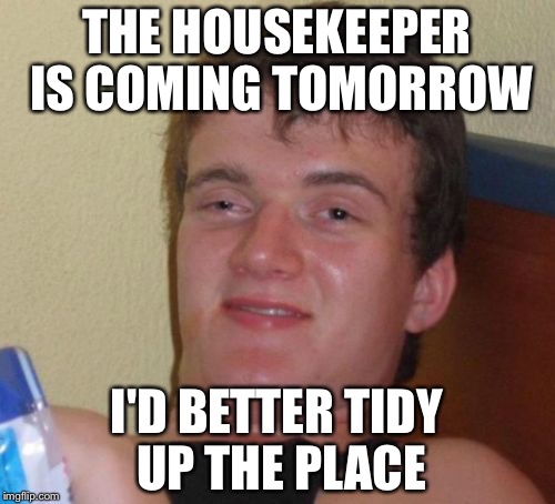 10 Guy | THE HOUSEKEEPER IS COMING TOMORROW; I'D BETTER TIDY UP THE PLACE | image tagged in memes,10 guy | made w/ Imgflip meme maker