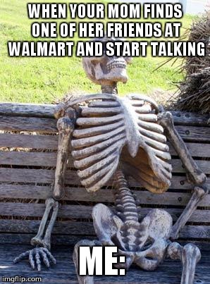 Waiting Skeleton | WHEN YOUR MOM FINDS ONE OF HER FRIENDS AT WALMART AND START TALKING; ME: | image tagged in memes,waiting skeleton | made w/ Imgflip meme maker