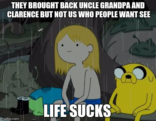 Life Sucks | THEY BROUGHT BACK UNCLE GRANDPA AND CLARENCE BUT NOT US WHO PEOPLE WANT SEE; LIFE SUCKS | image tagged in memes,life sucks | made w/ Imgflip meme maker