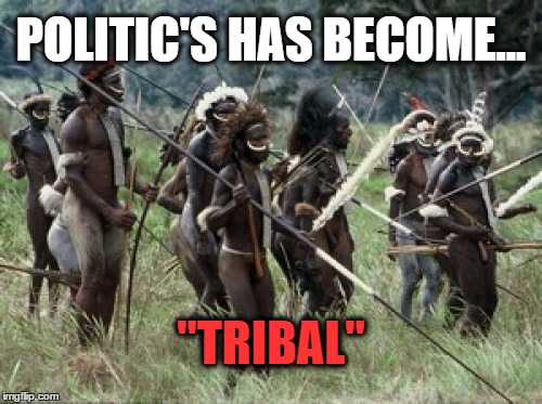tribe | POLITIC'S HAS BECOME... "TRIBAL" | image tagged in tribe | made w/ Imgflip meme maker