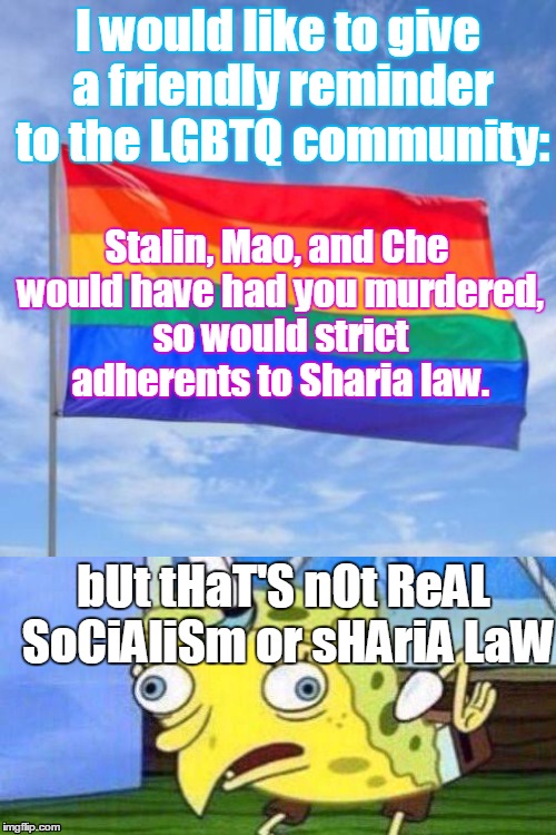 A friendly reminder falls on deaf ears.  | I would like to give a friendly reminder to the LGBTQ community:; Stalin, Mao, and Che would have had you murdered, so would strict adherents to Sharia law. bUt tHaT'S nOt ReAL SoCiAliSm or sHAriA LaW | image tagged in spongebob mock,gay pride flag,socialism,sharia law,memes | made w/ Imgflip meme maker