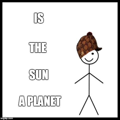 Be Like Bill Meme | IS; THE; SUN; A PLANET | image tagged in memes,be like bill,scumbag | made w/ Imgflip meme maker