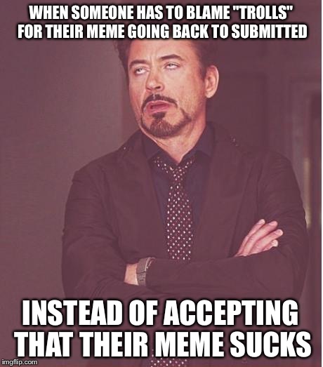 Face You Make Robert Downey Jr | WHEN SOMEONE HAS TO BLAME "TROLLS" FOR THEIR MEME GOING BACK TO SUBMITTED; INSTEAD OF ACCEPTING THAT THEIR MEME SUCKS | image tagged in memes,face you make robert downey jr | made w/ Imgflip meme maker