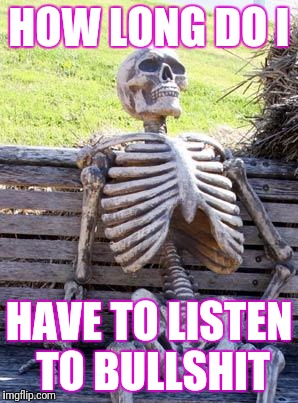 Waiting Skeleton | HOW LONG DO I; HAVE TO LISTEN TO BULLSHIT | image tagged in memes,waiting skeleton | made w/ Imgflip meme maker