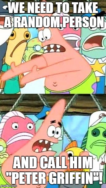 Put It Somewhere Else Patrick | WE NEED TO TAKE A RANDOM PERSON; AND CALL HIM "PETER GRIFFIN"! | image tagged in memes,put it somewhere else patrick | made w/ Imgflip meme maker