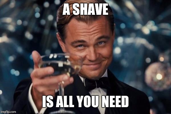 Leonardo Dicaprio Cheers Meme | A SHAVE IS ALL YOU NEED | image tagged in memes,leonardo dicaprio cheers | made w/ Imgflip meme maker