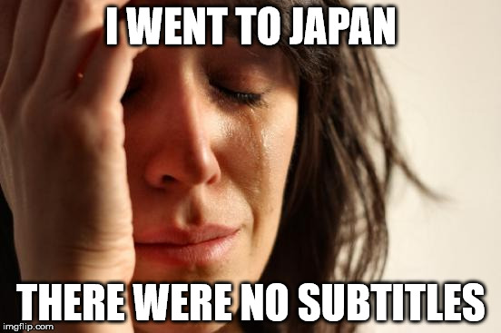 First World Problems | I WENT TO JAPAN; THERE WERE NO SUBTITLES | image tagged in memes,first world problems | made w/ Imgflip meme maker