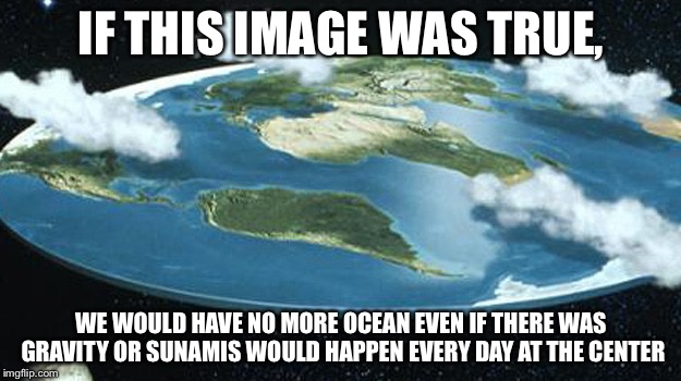 The earth is round. Look at my logic facts | IF THIS IMAGE WAS TRUE, WE WOULD HAVE NO MORE OCEAN EVEN IF THERE WAS GRAVITY OR SUNAMIS WOULD HAPPEN EVERY DAY AT THE CENTER | image tagged in earth,memes | made w/ Imgflip meme maker