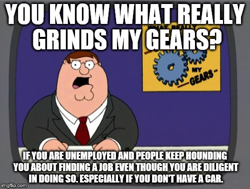 Back off some! Who knows why we don't get hired by a certain place. Us carless people surely get discriminated against | YOU KNOW WHAT REALLY GRINDS MY GEARS? IF YOU ARE UNEMPLOYED AND PEOPLE KEEP HOUNDING YOU ABOUT FINDING A JOB EVEN THOUGH YOU ARE DILIGENT IN DOING SO. ESPECIALLY IF YOU DON'T HAVE A CAR. | image tagged in memes,peter griffin news | made w/ Imgflip meme maker
