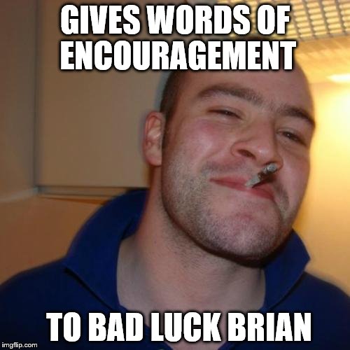 Good Guy Greg Meme | GIVES WORDS OF ENCOURAGEMENT; TO BAD LUCK BRIAN | image tagged in memes,good guy greg | made w/ Imgflip meme maker