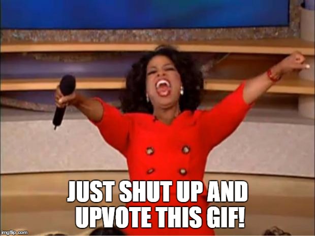 Oprah You Get A Meme | JUST SHUT UP AND UPVOTE THIS GIF! | image tagged in memes,oprah you get a | made w/ Imgflip meme maker
