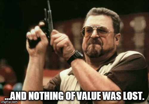 John Goodman | ...AND NOTHING OF VALUE WAS LOST. | image tagged in john goodman | made w/ Imgflip meme maker