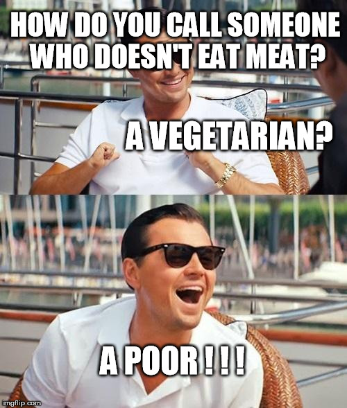 Leonardo Dicaprio Wolf Of Wall Street | HOW DO YOU CALL SOMEONE WHO DOESN'T EAT MEAT? A VEGETARIAN? A POOR ! ! ! | image tagged in memes,leonardo dicaprio wolf of wall street | made w/ Imgflip meme maker