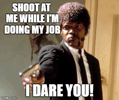 Say That Again I Dare You Meme | SHOOT AT ME WHILE I'M DOING MY JOB I DARE YOU! | image tagged in memes,say that again i dare you | made w/ Imgflip meme maker