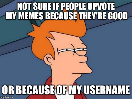 Futurama Fry | NOT SURE IF PEOPLE UPVOTE MY MEMES BECAUSE THEY'RE GOOD; OR BECAUSE OF MY USERNAME | image tagged in memes,futurama fry | made w/ Imgflip meme maker