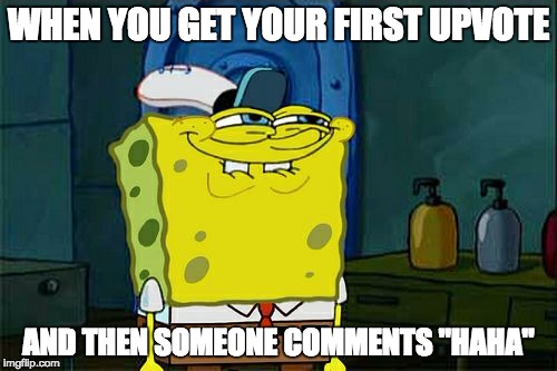 Don't You Squidward | WHEN YOU GET YOUR FIRST UPVOTE; AND THEN SOMEONE COMMENTS "HAHA" | image tagged in memes,dont you squidward | made w/ Imgflip meme maker