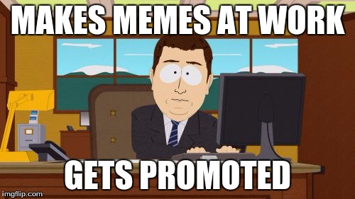 Aaaaand Its Gone | MAKES MEMES AT WORK; GETS PROMOTED | image tagged in memes,aaaaand its gone,meanwhile on imgflip | made w/ Imgflip meme maker