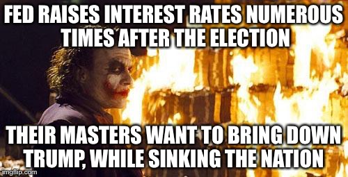 Joker Burns Money | FED RAISES INTEREST RATES NUMEROUS TIMES AFTER THE ELECTION; THEIR MASTERS WANT TO BRING DOWN TRUMP, WHILE SINKING THE NATION | image tagged in joker burns money | made w/ Imgflip meme maker