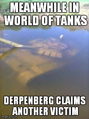 Sunken tank | MEANWHILE IN WORLD OF TANKS; DERPENBERG CLAIMS ANOTHER VICTIM | image tagged in sunken tank | made w/ Imgflip meme maker