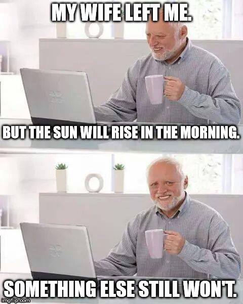 Hide the Pain Harold | MY WIFE LEFT ME. BUT THE SUN WILL RISE IN THE MORNING. SOMETHING ELSE STILL WON'T. | image tagged in hide the pain harold,memes,funny,bad luck,relationships,first world problems | made w/ Imgflip meme maker