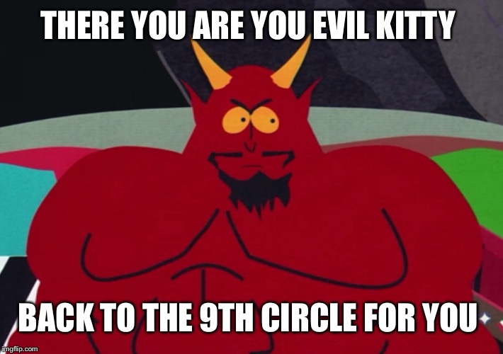 THERE YOU ARE YOU EVIL KITTY BACK TO THE 9TH CIRCLE FOR YOU | made w/ Imgflip meme maker