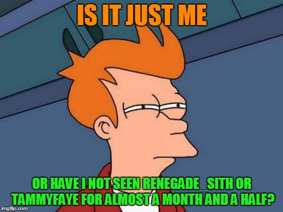 I knew TammyFaye said she was kinda taking a break until clevage crap was over, but I haven't heard from either of them since... | IS IT JUST ME; OR HAVE I NOT SEEN RENEGADE_SITH OR TAMMYFAYE FOR ALMOST A MONTH AND A HALF? | image tagged in memes,futurama fry | made w/ Imgflip meme maker