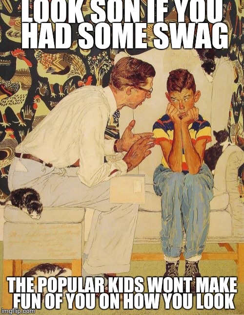 The Problem Is | LOOK SON IF YOU HAD SOME SWAG; THE POPULAR KIDS WONT MAKE FUN OF YOU ON HOW YOU LOOK | image tagged in memes,the probelm is | made w/ Imgflip meme maker