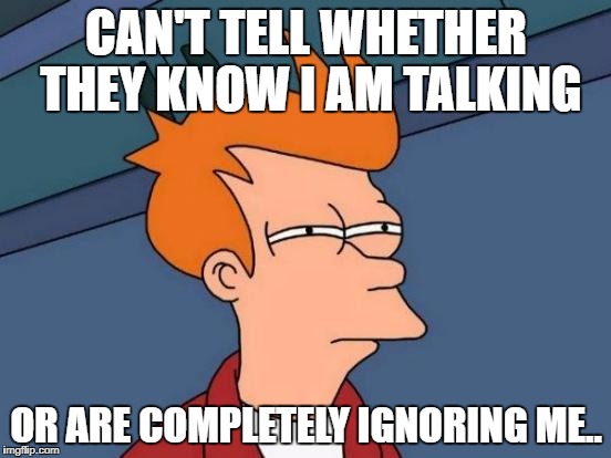 Futurama Fry Meme | CAN'T TELL WHETHER THEY KNOW I AM TALKING; OR ARE COMPLETELY IGNORING ME.. | image tagged in memes,futurama fry | made w/ Imgflip meme maker
