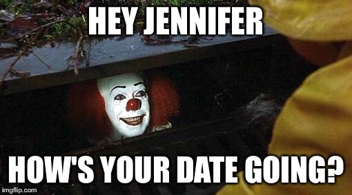 pennywise | HEY JENNIFER; HOW'S YOUR DATE GOING? | image tagged in pennywise | made w/ Imgflip meme maker