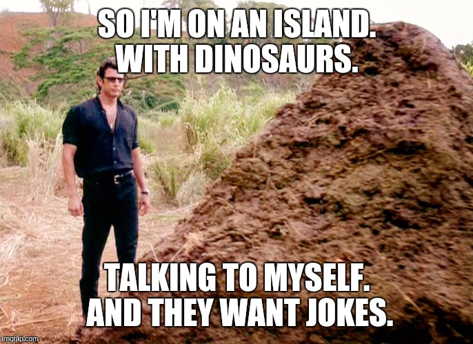Life Can Be Meme Sometimes | SO I'M ON AN ISLAND. WITH DINOSAURS. TALKING TO MYSELF. AND THEY WANT JOKES. | image tagged in memes poop jurassic park | made w/ Imgflip meme maker