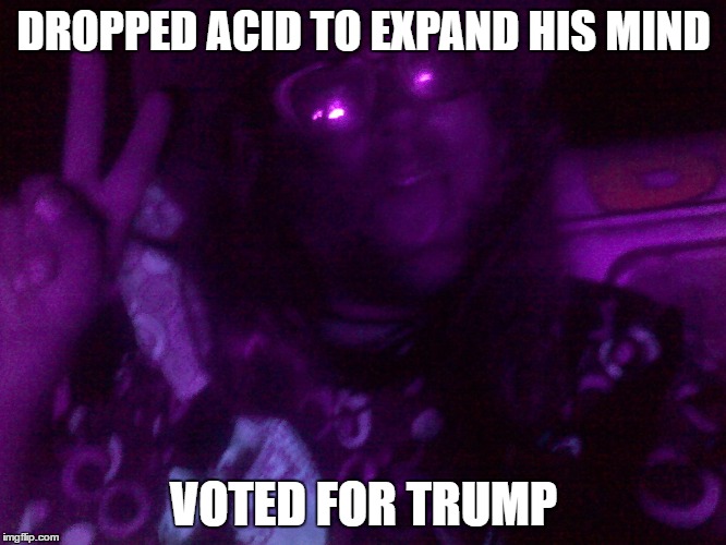 Crazy Hippy | DROPPED ACID TO EXPAND HIS MIND; VOTED FOR TRUMP | image tagged in crazy hippy | made w/ Imgflip meme maker