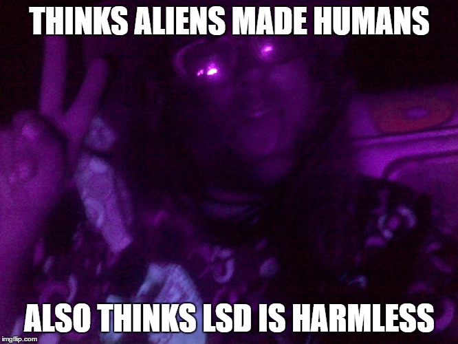 Crazy Hippy | THINKS ALIENS MADE HUMANS; ALSO THINKS LSD IS HARMLESS | image tagged in crazy hippy | made w/ Imgflip meme maker