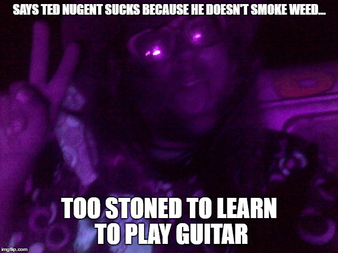 Crazy Hippy | SAYS TED NUGENT SUCKS BECAUSE HE DOESN'T SMOKE WEED... TOO STONED TO LEARN TO PLAY GUITAR | image tagged in crazy hippy | made w/ Imgflip meme maker