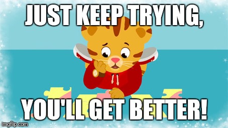JUST KEEP TRYING, YOU'LL GET BETTER! | made w/ Imgflip meme maker