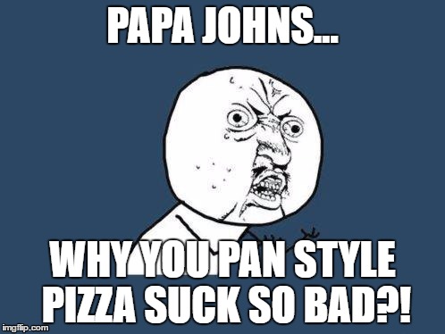 Papa Johns... WHY | PAPA JOHNS... WHY YOU PAN STYLE PIZZA SUCK SO BAD?! | image tagged in why you no,pizza,papa johns | made w/ Imgflip meme maker