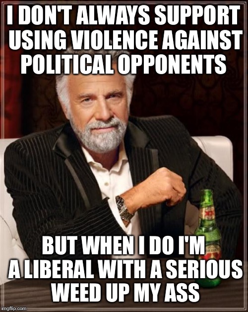 The Most Interesting Man In The World Meme | I DON'T ALWAYS SUPPORT USING VIOLENCE AGAINST POLITICAL OPPONENTS; BUT WHEN I DO I'M A LIBERAL WITH A SERIOUS WEED UP MY ASS | image tagged in memes,the most interesting man in the world | made w/ Imgflip meme maker